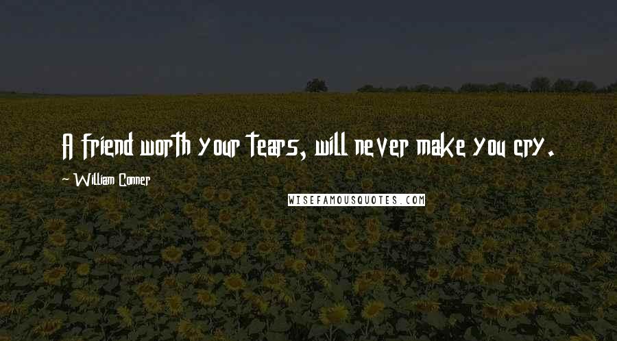 William Conner Quotes: A friend worth your tears, will never make you cry.