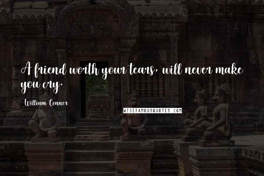 William Conner Quotes: A friend worth your tears, will never make you cry.