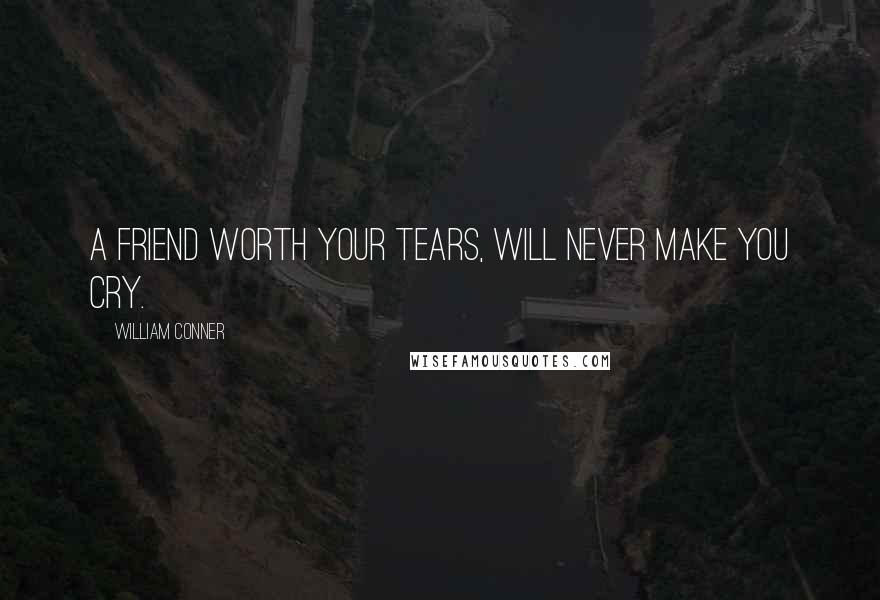 William Conner Quotes: A friend worth your tears, will never make you cry.