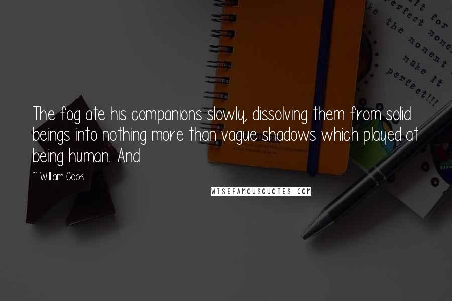 William Cook Quotes: The fog ate his companions slowly, dissolving them from solid beings into nothing more than vague shadows which played at being human. And