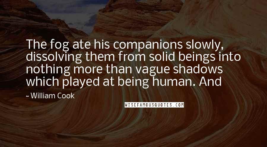 William Cook Quotes: The fog ate his companions slowly, dissolving them from solid beings into nothing more than vague shadows which played at being human. And