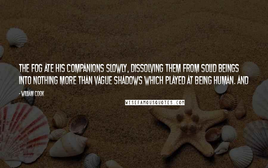 William Cook Quotes: The fog ate his companions slowly, dissolving them from solid beings into nothing more than vague shadows which played at being human. And