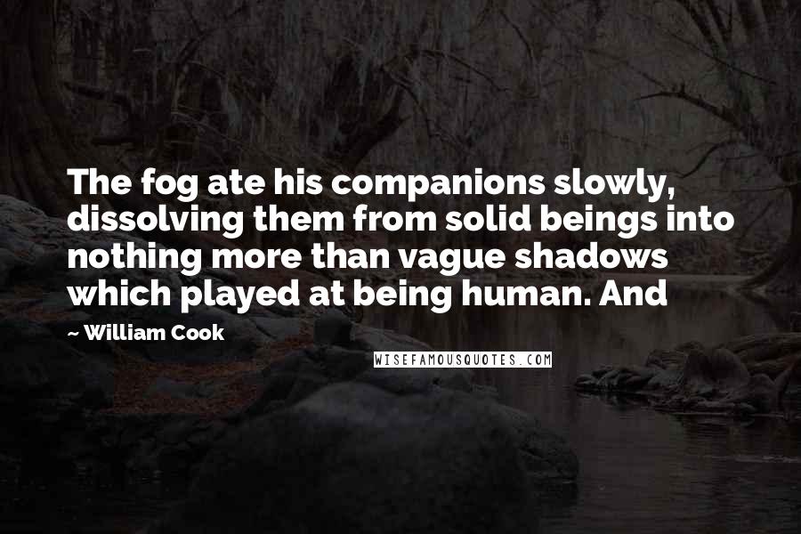 William Cook Quotes: The fog ate his companions slowly, dissolving them from solid beings into nothing more than vague shadows which played at being human. And