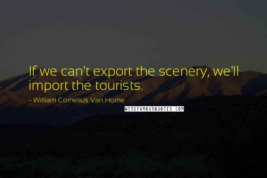 William Cornelius Van Horne Quotes: If we can't export the scenery, we'll import the tourists.