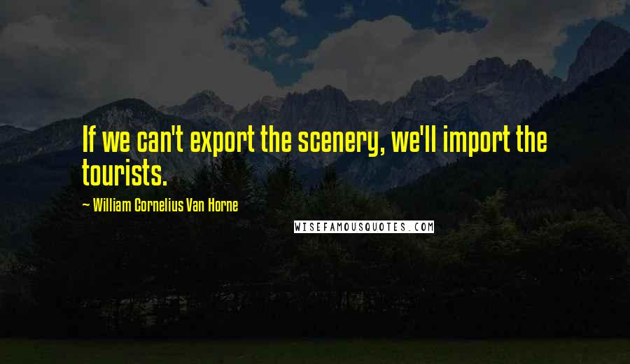 William Cornelius Van Horne Quotes: If we can't export the scenery, we'll import the tourists.