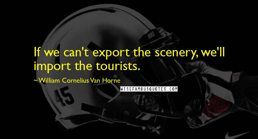 William Cornelius Van Horne Quotes: If we can't export the scenery, we'll import the tourists.