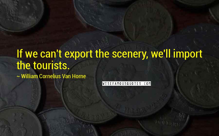 William Cornelius Van Horne Quotes: If we can't export the scenery, we'll import the tourists.