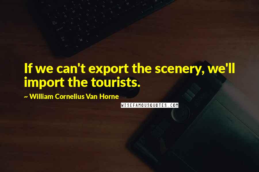 William Cornelius Van Horne Quotes: If we can't export the scenery, we'll import the tourists.