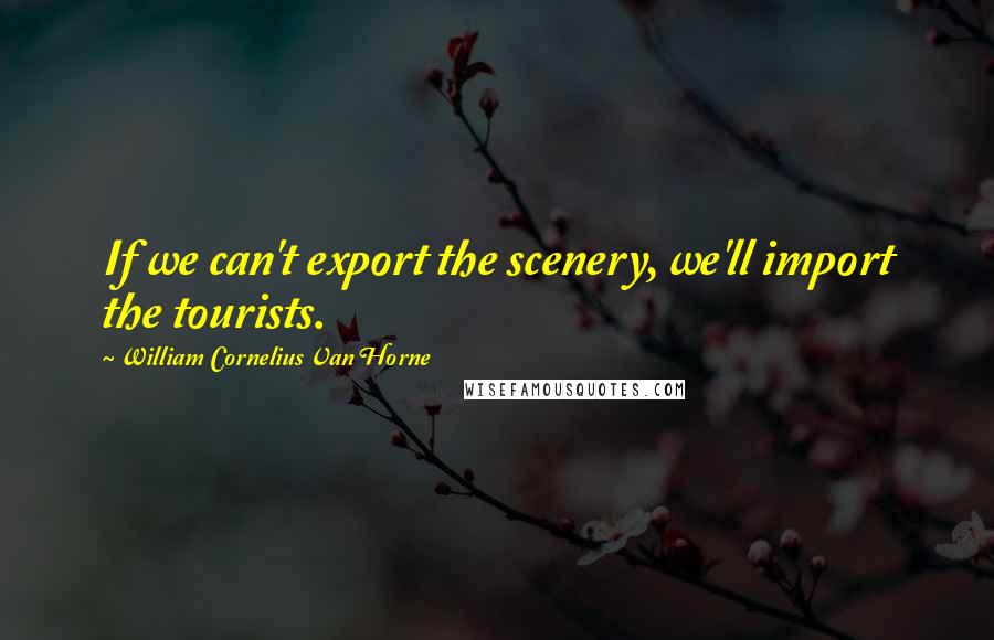 William Cornelius Van Horne Quotes: If we can't export the scenery, we'll import the tourists.