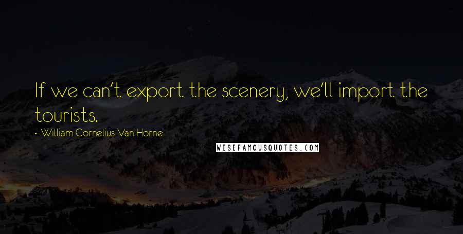 William Cornelius Van Horne Quotes: If we can't export the scenery, we'll import the tourists.