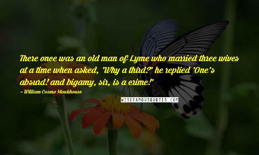 William Cosmo Monkhouse Quotes: There once was an old man of Lyme who married three wives at a time when asked, 'Why a third?' he replied 'One's absurd! and bigamy, sir, is a crime!'