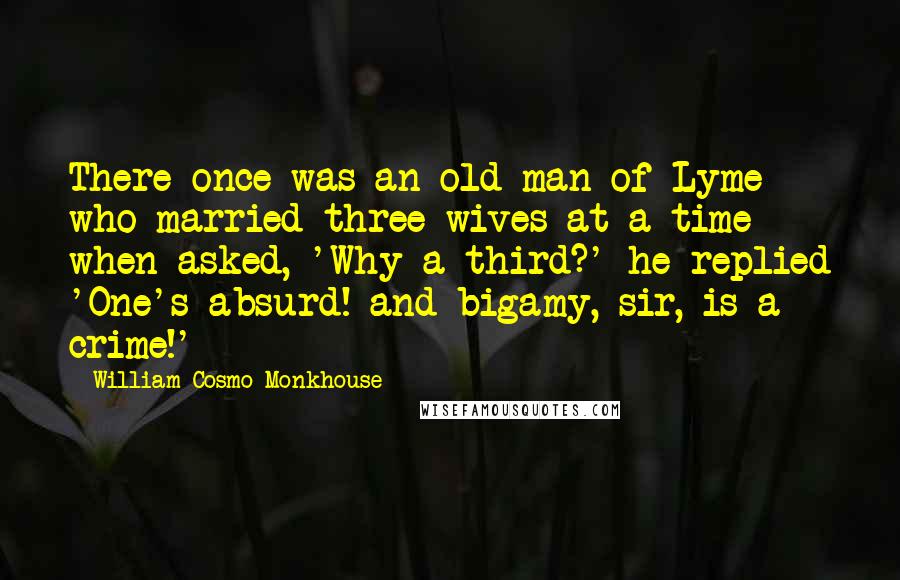 William Cosmo Monkhouse Quotes: There once was an old man of Lyme who married three wives at a time when asked, 'Why a third?' he replied 'One's absurd! and bigamy, sir, is a crime!'