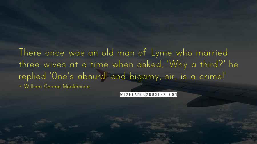 William Cosmo Monkhouse Quotes: There once was an old man of Lyme who married three wives at a time when asked, 'Why a third?' he replied 'One's absurd! and bigamy, sir, is a crime!'