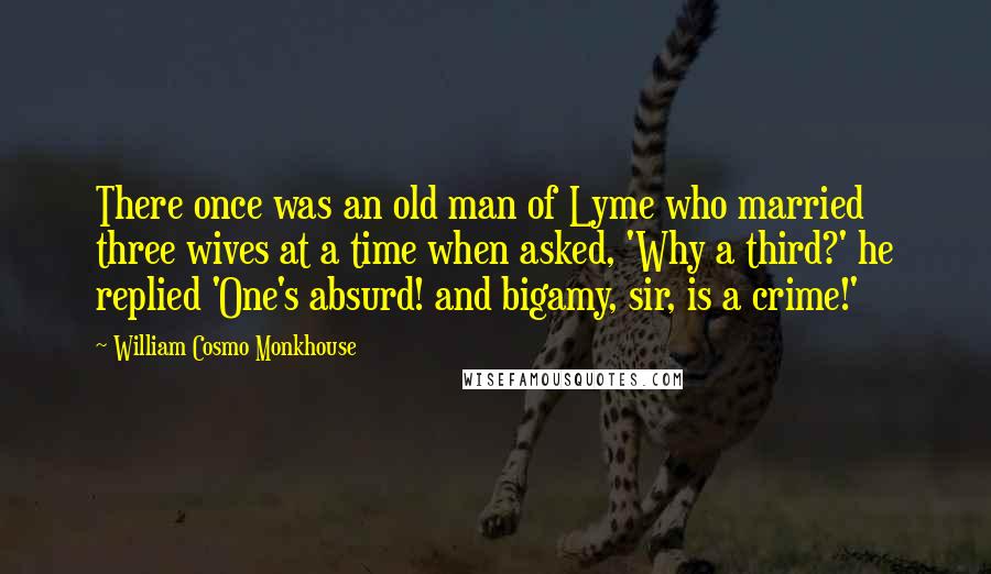 William Cosmo Monkhouse Quotes: There once was an old man of Lyme who married three wives at a time when asked, 'Why a third?' he replied 'One's absurd! and bigamy, sir, is a crime!'