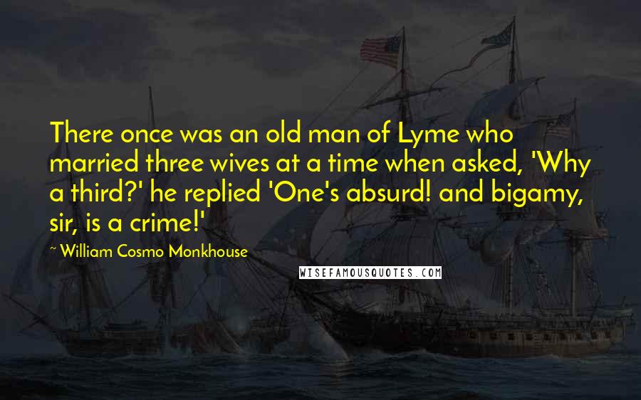 William Cosmo Monkhouse Quotes: There once was an old man of Lyme who married three wives at a time when asked, 'Why a third?' he replied 'One's absurd! and bigamy, sir, is a crime!'