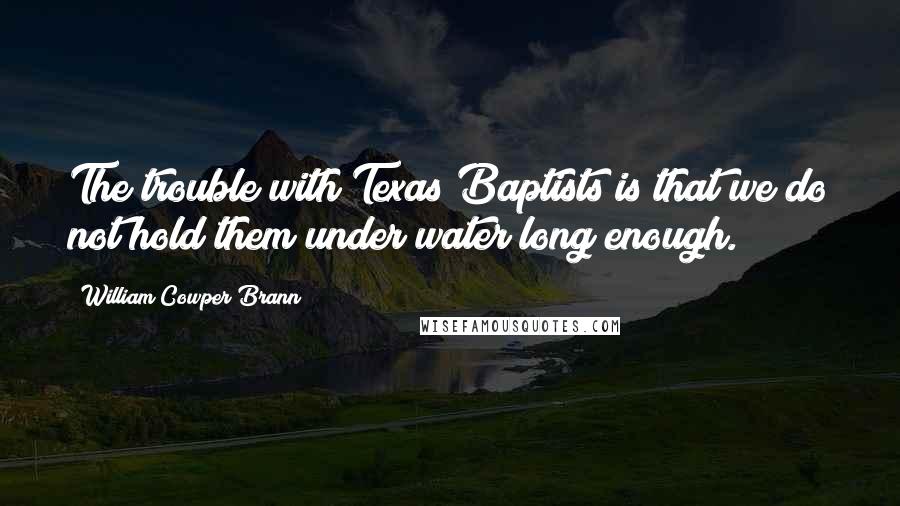 William Cowper Brann Quotes: The trouble with Texas Baptists is that we do not hold them under water long enough.