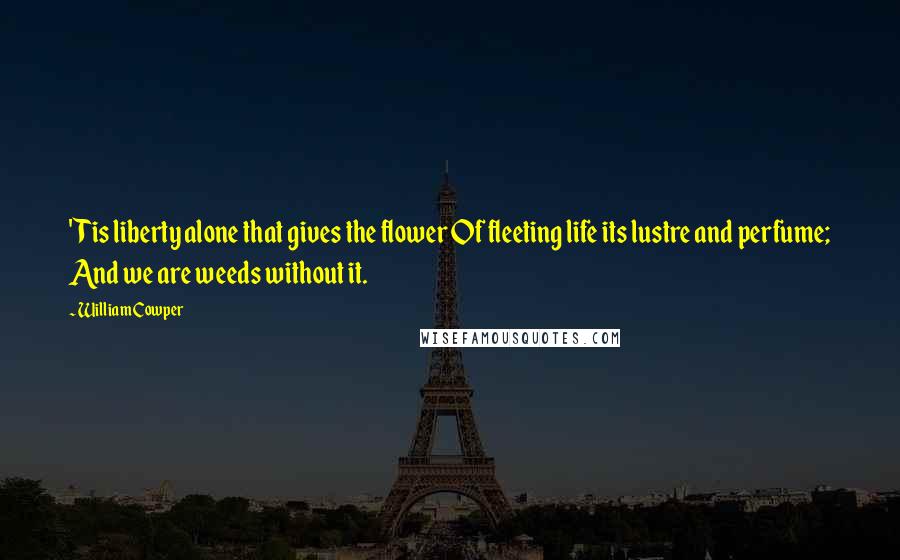 William Cowper Quotes: 'Tis liberty alone that gives the flower Of fleeting life its lustre and perfume; And we are weeds without it.