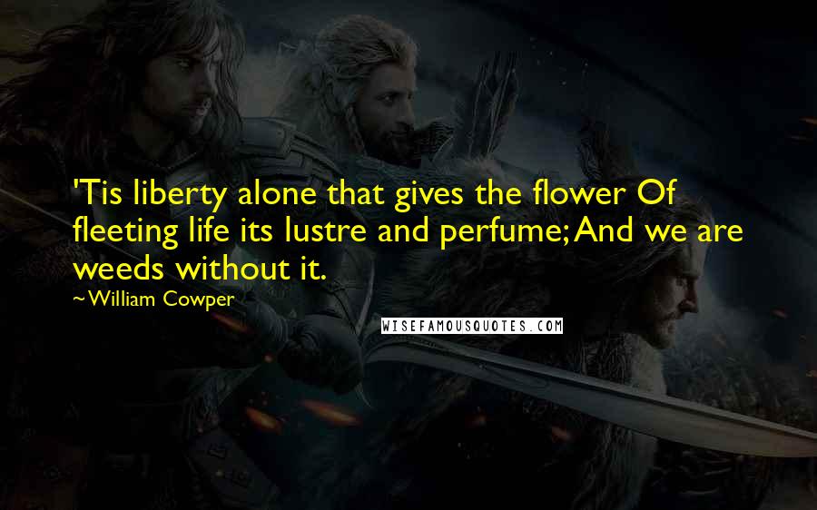 William Cowper Quotes: 'Tis liberty alone that gives the flower Of fleeting life its lustre and perfume; And we are weeds without it.