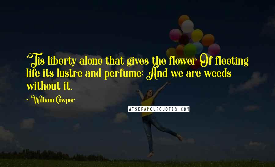 William Cowper Quotes: 'Tis liberty alone that gives the flower Of fleeting life its lustre and perfume; And we are weeds without it.