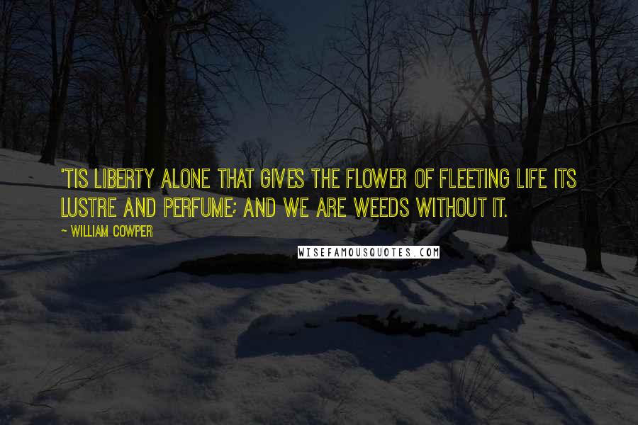 William Cowper Quotes: 'Tis liberty alone that gives the flower Of fleeting life its lustre and perfume; And we are weeds without it.