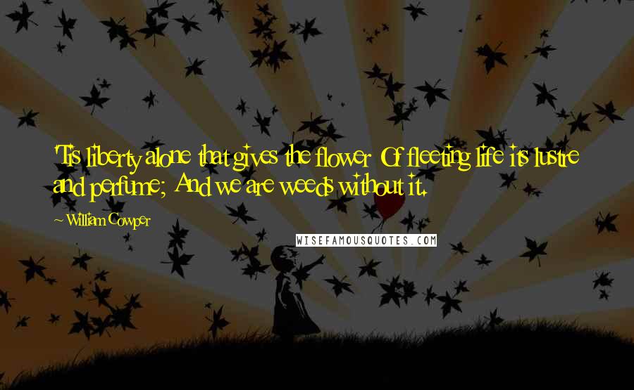 William Cowper Quotes: 'Tis liberty alone that gives the flower Of fleeting life its lustre and perfume; And we are weeds without it.