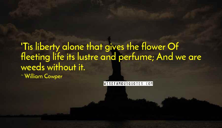 William Cowper Quotes: 'Tis liberty alone that gives the flower Of fleeting life its lustre and perfume; And we are weeds without it.