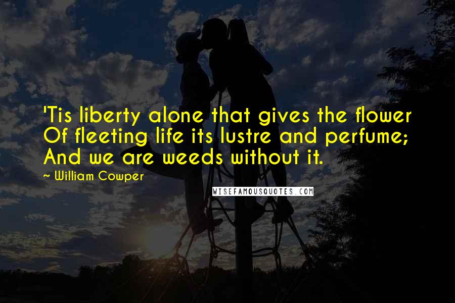 William Cowper Quotes: 'Tis liberty alone that gives the flower Of fleeting life its lustre and perfume; And we are weeds without it.