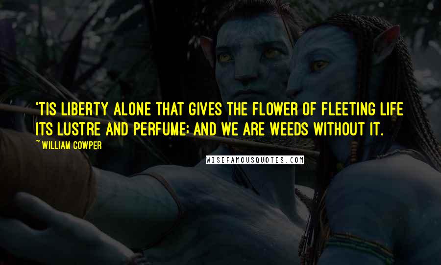 William Cowper Quotes: 'Tis liberty alone that gives the flower Of fleeting life its lustre and perfume; And we are weeds without it.