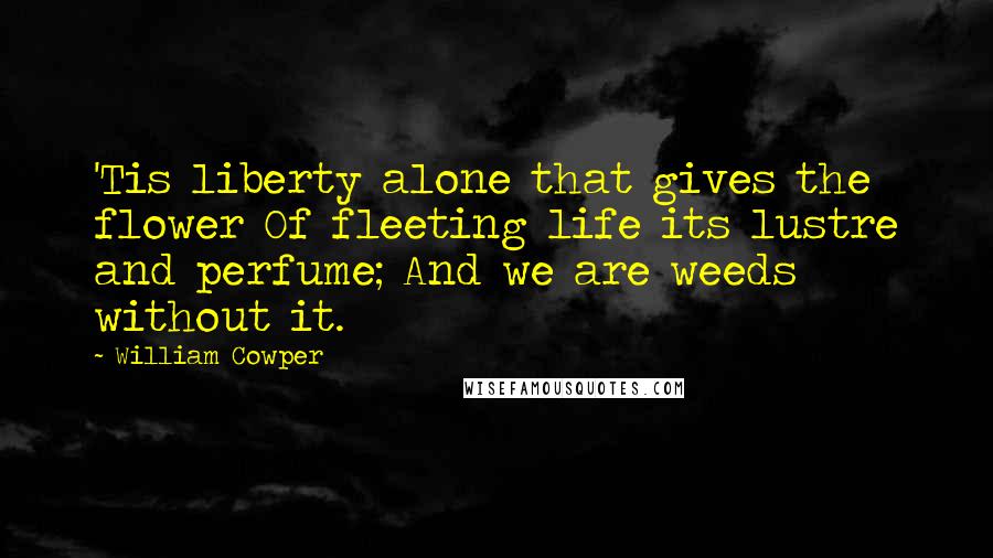 William Cowper Quotes: 'Tis liberty alone that gives the flower Of fleeting life its lustre and perfume; And we are weeds without it.