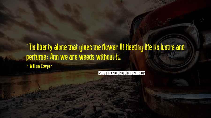 William Cowper Quotes: 'Tis liberty alone that gives the flower Of fleeting life its lustre and perfume; And we are weeds without it.