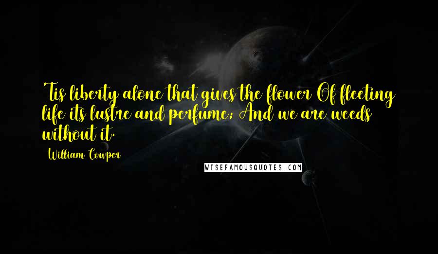 William Cowper Quotes: 'Tis liberty alone that gives the flower Of fleeting life its lustre and perfume; And we are weeds without it.