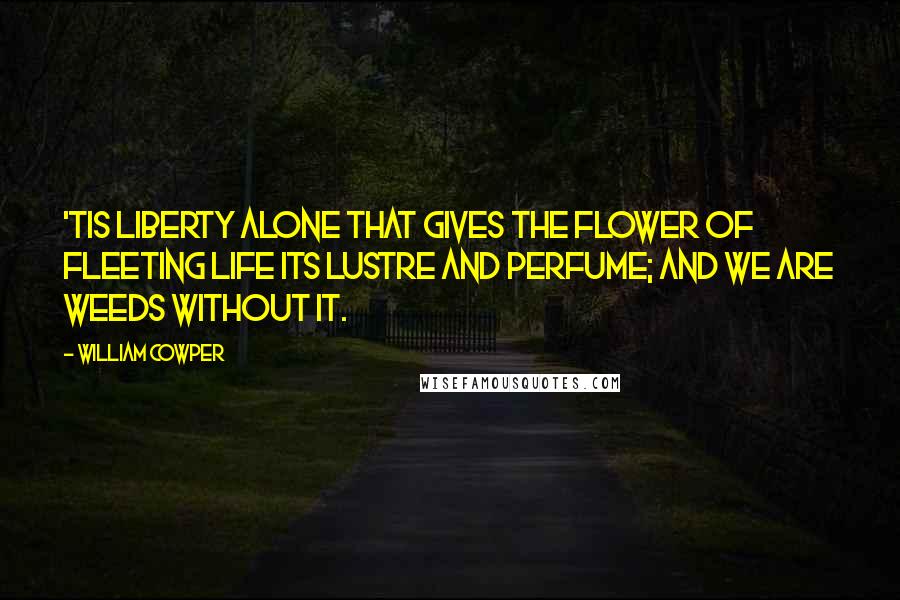 William Cowper Quotes: 'Tis liberty alone that gives the flower Of fleeting life its lustre and perfume; And we are weeds without it.