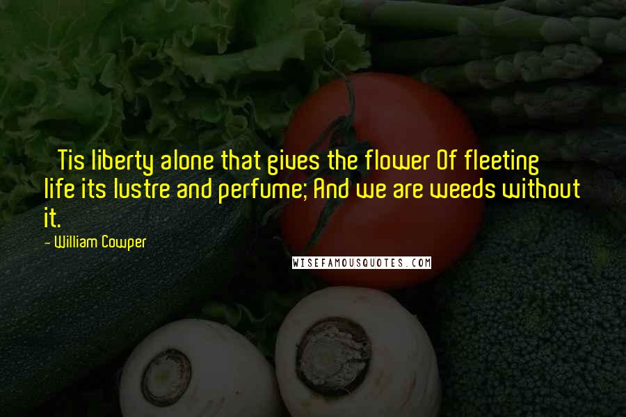 William Cowper Quotes: 'Tis liberty alone that gives the flower Of fleeting life its lustre and perfume; And we are weeds without it.