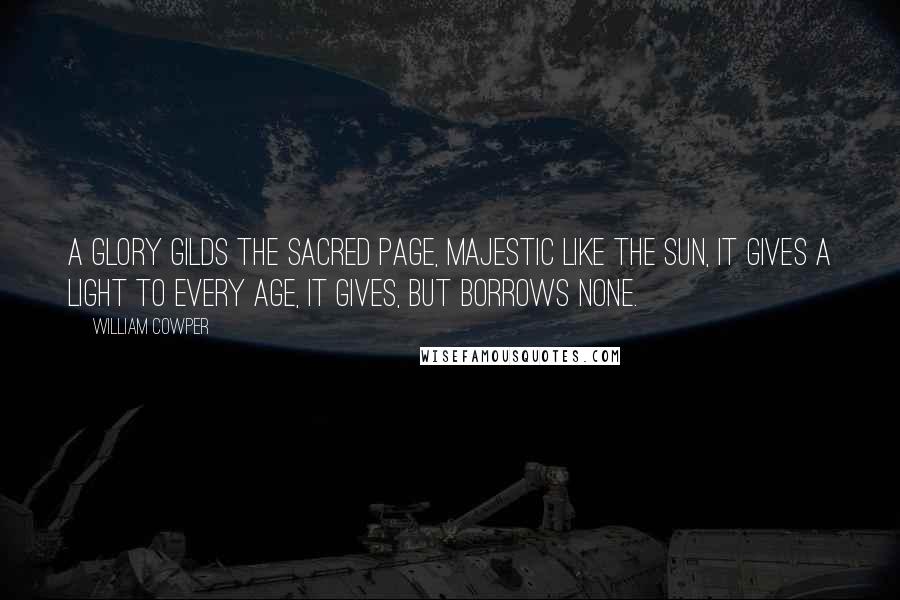William Cowper Quotes: A glory gilds the sacred page, Majestic like the sun, It gives a light to every age, It gives, but borrows none.