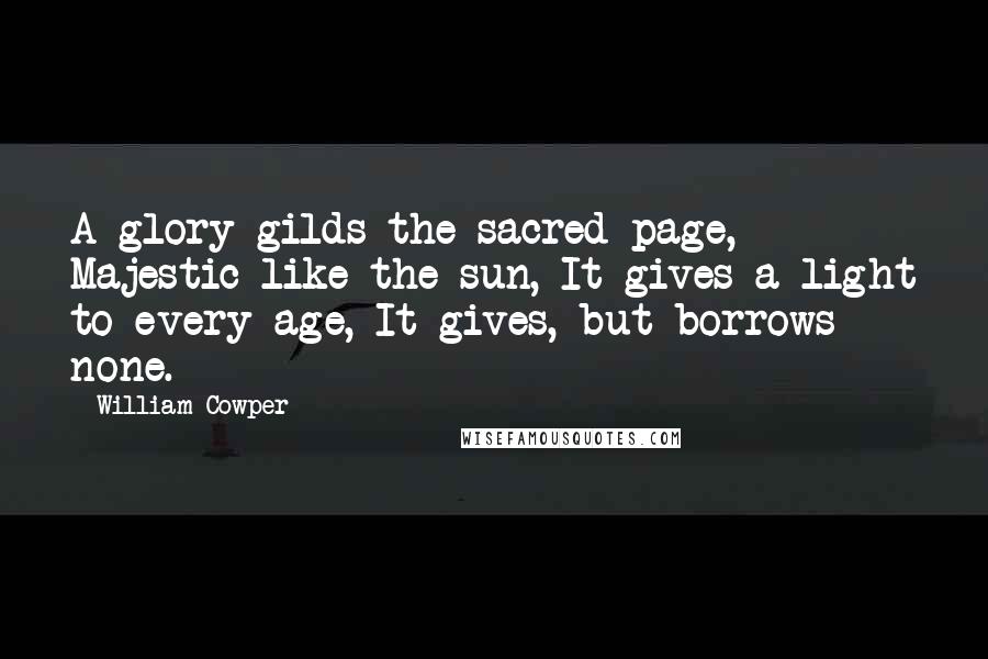 William Cowper Quotes: A glory gilds the sacred page, Majestic like the sun, It gives a light to every age, It gives, but borrows none.