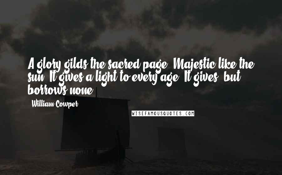 William Cowper Quotes: A glory gilds the sacred page, Majestic like the sun, It gives a light to every age, It gives, but borrows none.