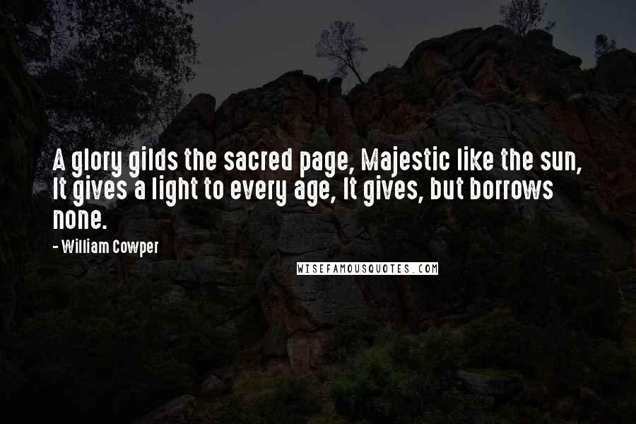 William Cowper Quotes: A glory gilds the sacred page, Majestic like the sun, It gives a light to every age, It gives, but borrows none.