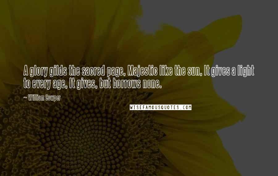 William Cowper Quotes: A glory gilds the sacred page, Majestic like the sun, It gives a light to every age, It gives, but borrows none.