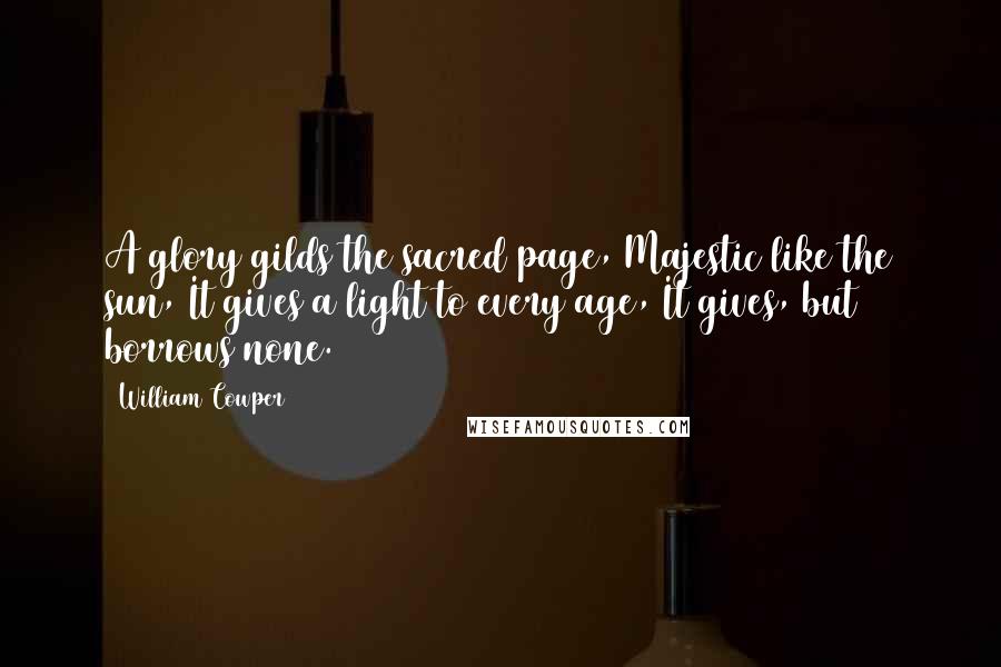 William Cowper Quotes: A glory gilds the sacred page, Majestic like the sun, It gives a light to every age, It gives, but borrows none.