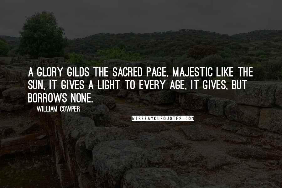 William Cowper Quotes: A glory gilds the sacred page, Majestic like the sun, It gives a light to every age, It gives, but borrows none.