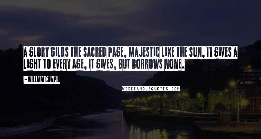 William Cowper Quotes: A glory gilds the sacred page, Majestic like the sun, It gives a light to every age, It gives, but borrows none.