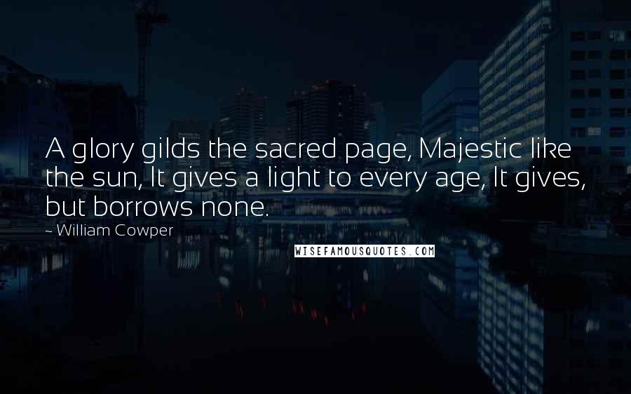 William Cowper Quotes: A glory gilds the sacred page, Majestic like the sun, It gives a light to every age, It gives, but borrows none.