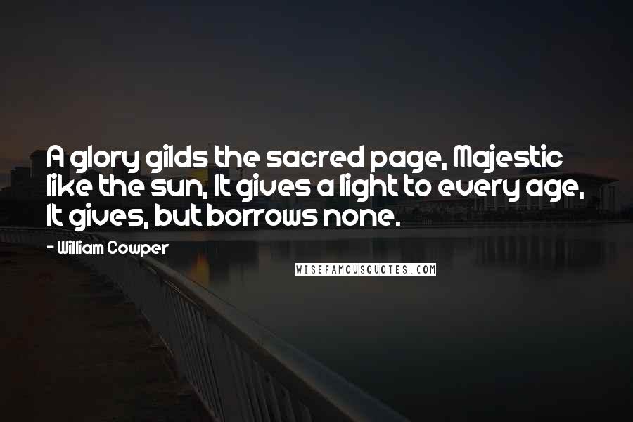 William Cowper Quotes: A glory gilds the sacred page, Majestic like the sun, It gives a light to every age, It gives, but borrows none.