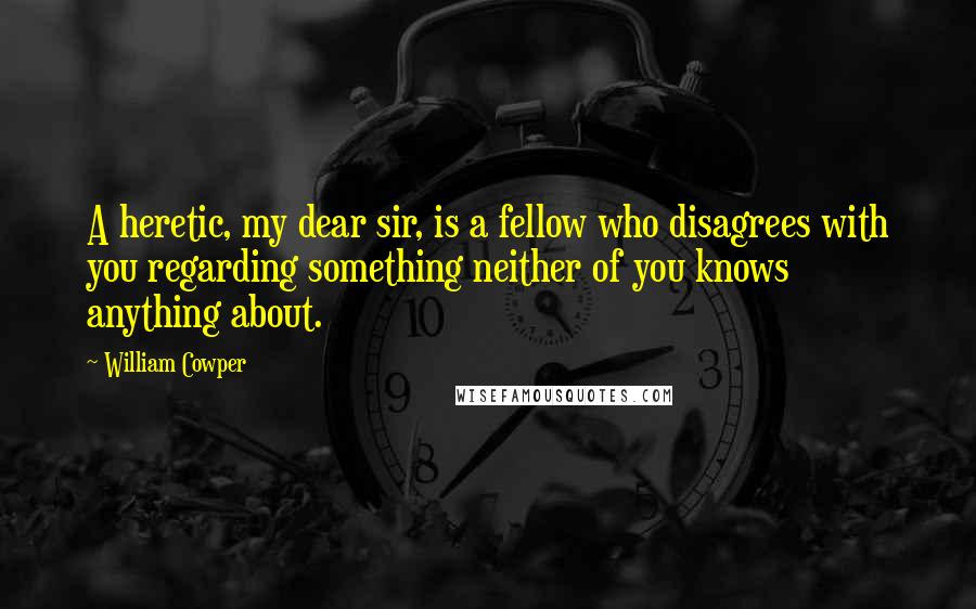 William Cowper Quotes: A heretic, my dear sir, is a fellow who disagrees with you regarding something neither of you knows anything about.