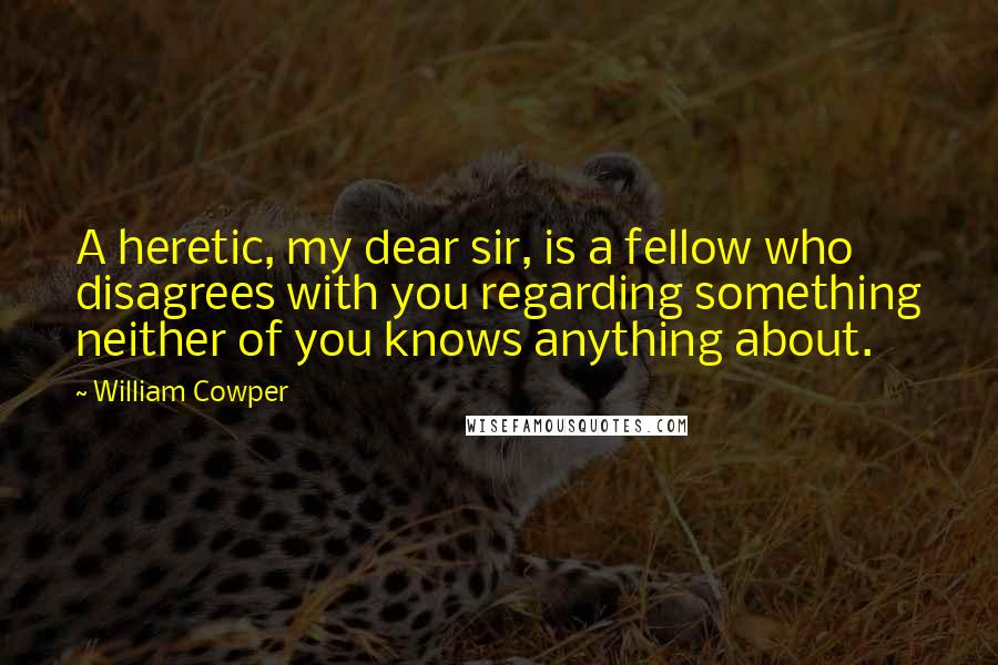 William Cowper Quotes: A heretic, my dear sir, is a fellow who disagrees with you regarding something neither of you knows anything about.