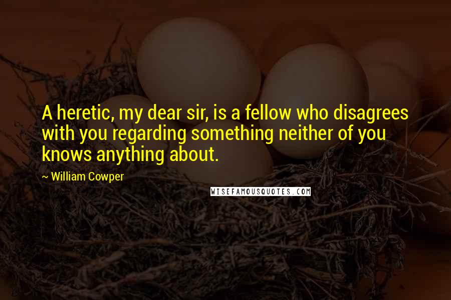 William Cowper Quotes: A heretic, my dear sir, is a fellow who disagrees with you regarding something neither of you knows anything about.