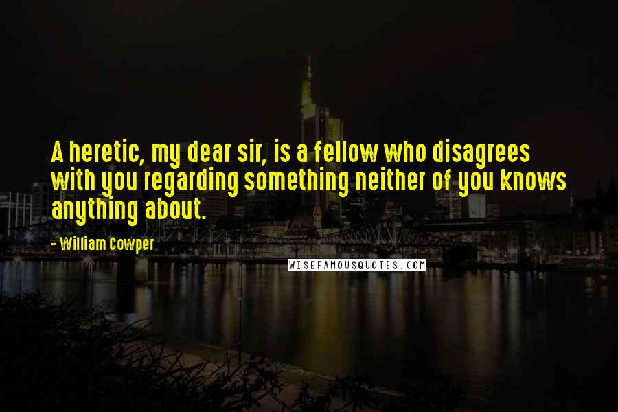 William Cowper Quotes: A heretic, my dear sir, is a fellow who disagrees with you regarding something neither of you knows anything about.