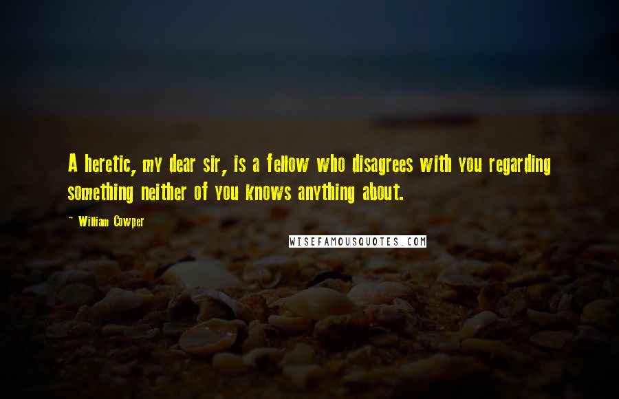 William Cowper Quotes: A heretic, my dear sir, is a fellow who disagrees with you regarding something neither of you knows anything about.