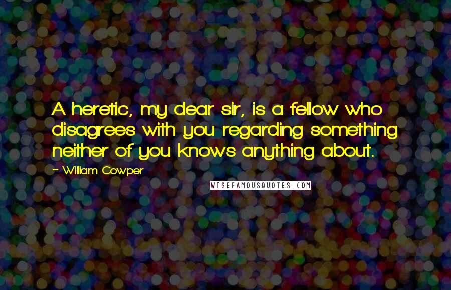 William Cowper Quotes: A heretic, my dear sir, is a fellow who disagrees with you regarding something neither of you knows anything about.