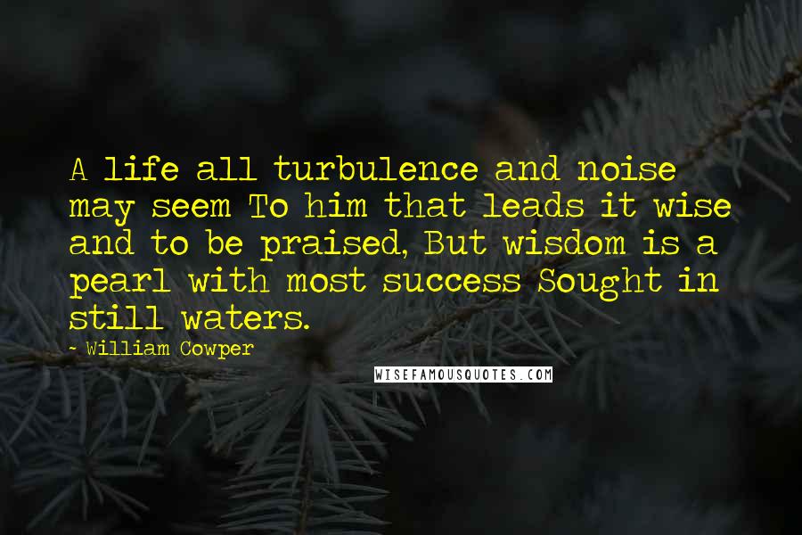 William Cowper Quotes: A life all turbulence and noise may seem To him that leads it wise and to be praised, But wisdom is a pearl with most success Sought in still waters.